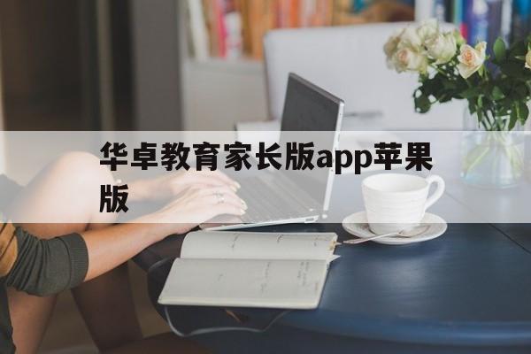 华卓教育家长版app苹果版(下载华卓教育家长版)